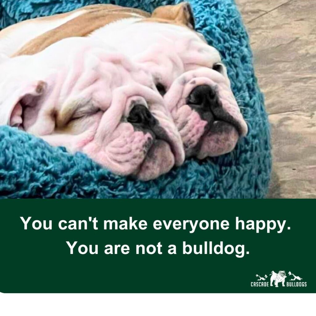 You can't make everyone happy. You are not a bulldog.